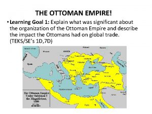 Ottoman empire THE OTTOMAN EMPIRE Learning Goal 1