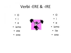 Verbi ERE IRE O i e iamo ete