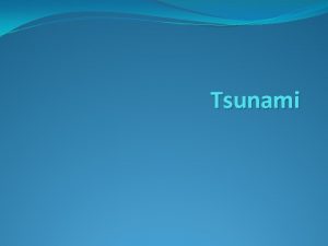 Tsunami Tsunami a large destructive wave that is