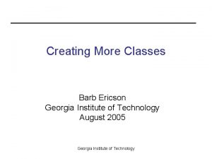 Creating More Classes Barb Ericson Georgia Institute of