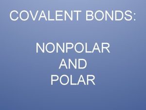 COVALENT BONDS NONPOLAR AND POLAR Covalent Bonds Covalent