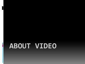 ABOUT VIDEO Objectives Explain the meaning of Video