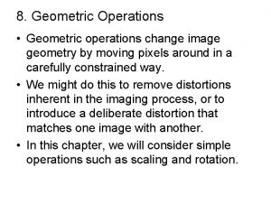 8 Geometric Operations Geometric operations change image geometry