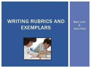 WRITING RUBRICS AND EXEMPLARS Mary Lord Kelly Rizzi