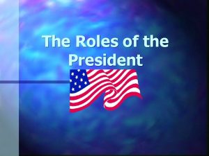 The Roles of the President The President Some