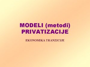 MODELI metodi PRIVATIZACIJE EKONOMIKA TRANZICIJE Sadraj 1 Modeli