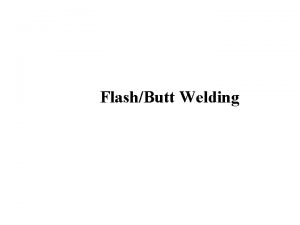 FlashButt Welding Flash Butt Welding Lesson Objectives When