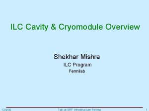 ILC Cavity Cryomodule Overview Shekhar Mishra ILC Program ILC Cavity Cryomodule Overview Shekhar Mishra ILC Program