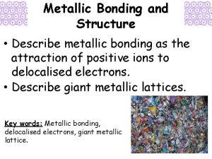 Metallic Bonding and Structure Describe metallic bonding as