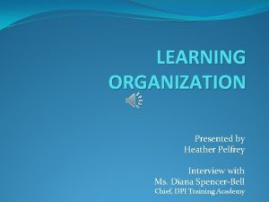 LEARNING ORGANIZATION Presented by Heather Pelfrey Interview with
