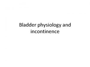 Bladder physiology and incontinence Bladder physiology Lower urinary