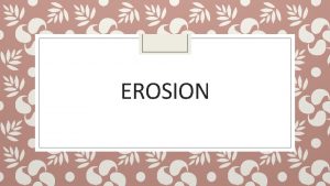 EROSION Erosion Erosion is the process that transports