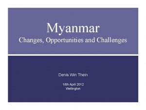Myanmar Changes Opportunities and Challenges Denis Win Thein