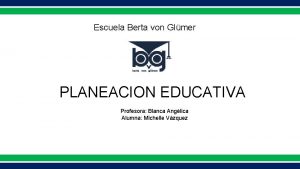 Escuela Berta von Glmer PLANEACION EDUCATIVA Profesora Blanca