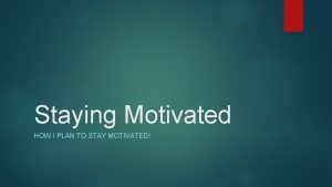 Staying Motivated HOW I PLAN TO STAY MOTIVATED