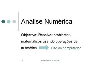 Anlise Numrica Objectivo Resolver problemas matemticos usando operaes