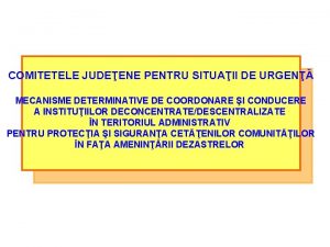 COMITETELE JUDEENE PENTRU SITUAII DE URGEN MECANISME DETERMINATIVE