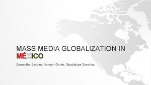 MASS MEDIA GLOBALIZATION IN MXICO Samantha Bastien Hannah