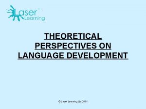 THEORETICAL PERSPECTIVES ON LANGUAGE DEVELOPMENT Laser Learning Ltd