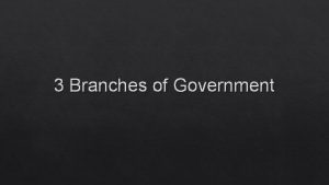 3 Branches of Government THREE BRANCHES OF GOVERNMENT