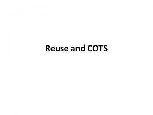 Reuse and COTS Reuse Introduction How differs from