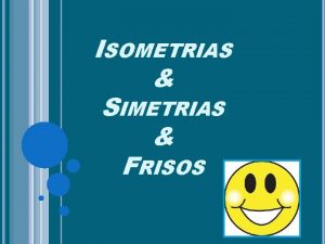 ISOMETRIAS SIMETRIAS FRISOS Introduo Isometrias NDICE Histria Felix