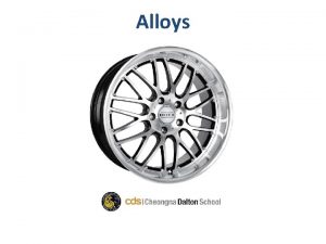 Alloys Goal of the class To introduce alloys