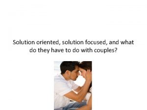 Solution oriented solution focused and what do they