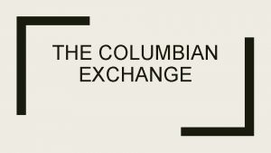 THE COLUMBIAN EXCHANGE What is the Columbian Exchange