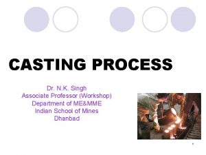 CASTING PROCESS Dr N K Singh Associate Professor