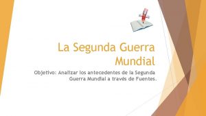 La Segunda Guerra Mundial Objetivo Analizar los antecedentes