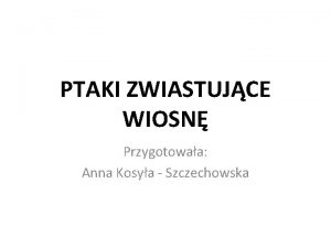 PTAKI ZWIASTUJCE WIOSN Przygotowaa Anna Kosya Szczechowska ZWIASTUNY