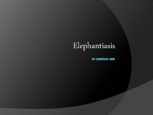 Elephantiasis BY CHRISTIAN HESS Elephantitis or Elephantiasis Elephantitis