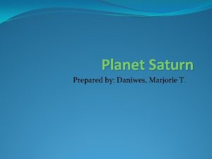 Planet Saturn Prepared by Daniwes Marjorie T Saturn
