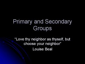 Primary and Secondary Groups Love thy neighbor as
