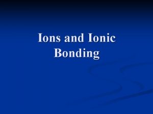 Ions and Ionic Bonding 2 Types of Ions