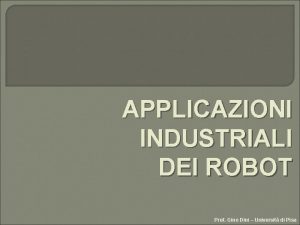 APPLICAZIONI INDUSTRIALI DEI ROBOT Prof Gino Dini Universit