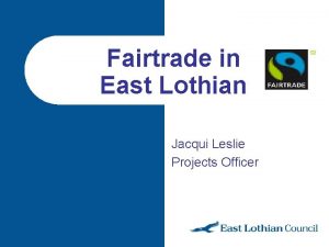 Fairtrade in East Lothian Jacqui Leslie Projects Officer
