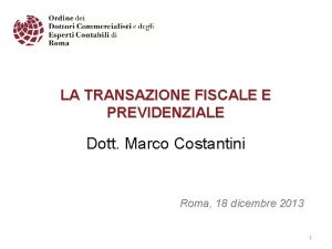LA TRANSAZIONE FISCALE E PREVIDENZIALE Dott Marco Costantini