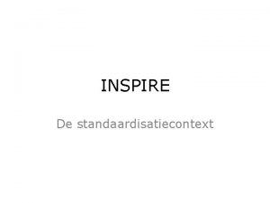 INSPIRE De standaardisatiecontext INSPIRE aanleiding Behoefte aan geoinformatie