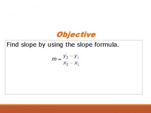 Objective Find slope by using the slope formula