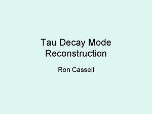 Tau Decay Mode Reconstruction Ron Cassell Outline Tau