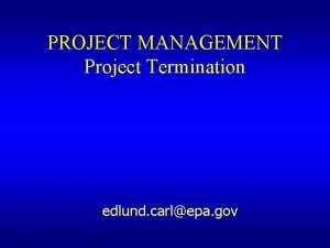 PROJECT MANAGEMENT Project Termination edlund carlepa gov Key