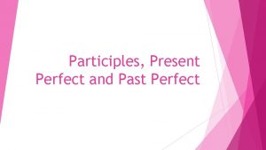 Participles Present Perfect and Past Perfect Past Participles