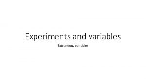 Experiments and variables Extraneous variables Extraneous variables We