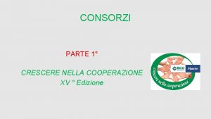 CONSORZI PARTE 1 CRESCERE NELLA COOPERAZIONE XV Edizione