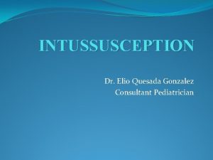 INTUSSUSCEPTION Dr Elio Quesada Gonzalez Consultant Pediatrician Introduction