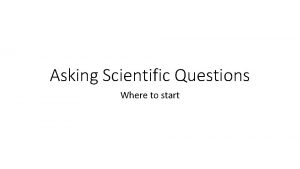 Asking Scientific Questions Where to start Scientific questions