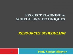 PROJECT PLANNING SCHEDULING TECHNIQUES RESOURCES SCHEDULING 2 Prof