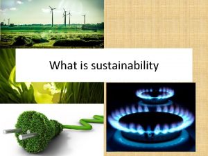 What is sustainability What is Sustainability Sustainability is